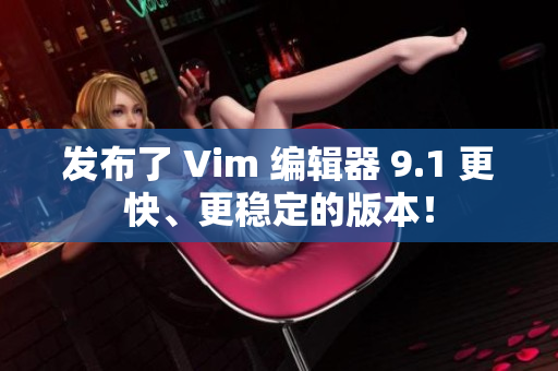 发布了 Vim 编辑器 9.1 更快、更稳定的版本！