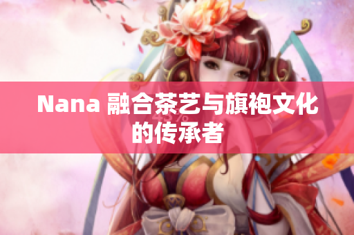 Nana 融合茶艺与旗袍文化的传承者