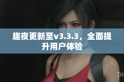趣夜更新至v3.3.3，全面提升用户体验