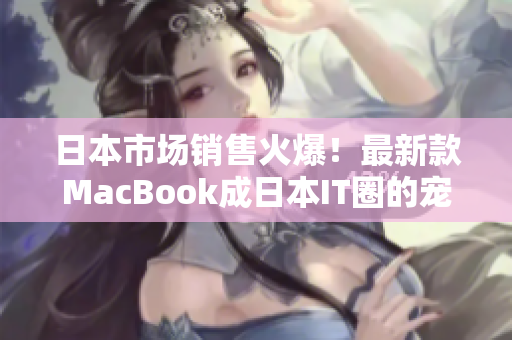 日本市场销售火爆！最新款MacBook成日本IT圈的宠儿