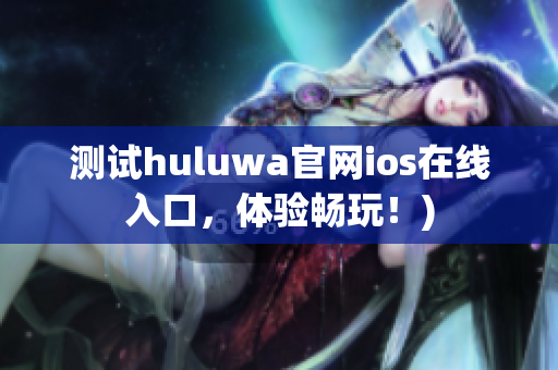 测试huluwa官网ios在线入口，体验畅玩！)