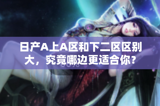 日产A上A区和下二区区别大，究竟哪边更适合你？