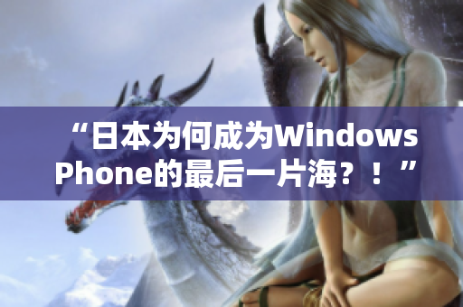 “日本为何成为Windows Phone的最后一片海？！”
