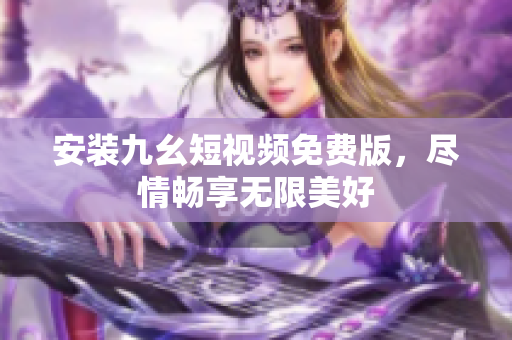 安装九幺短视频免费版，尽情畅享无限美好