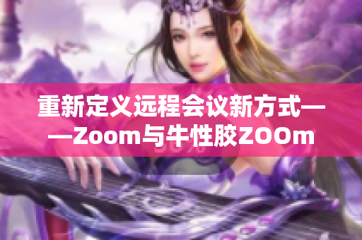 重新定义远程会议新方式——Zoom与牛性胶ZOOm