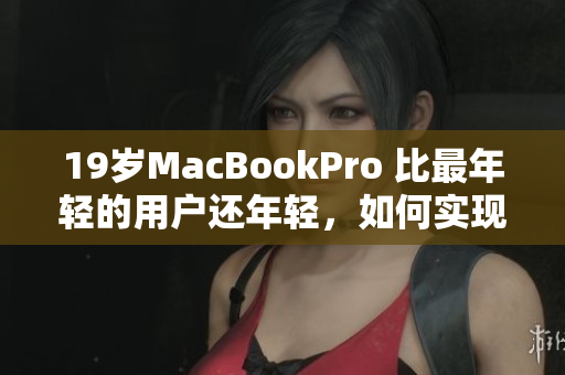 19岁MacBookPro 比最年轻的用户还年轻，如何实现长寿？