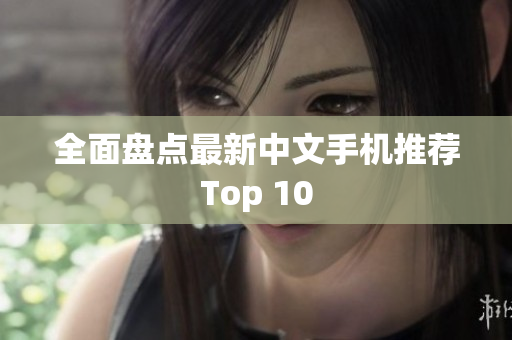 全面盘点最新中文手机推荐Top 10