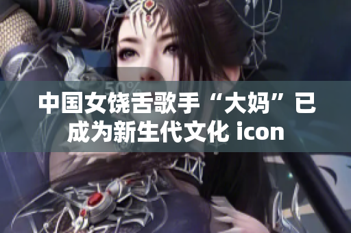 中国女饶舌歌手“大妈”已成为新生代文化 icon