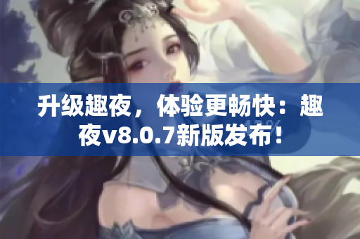 升级趣夜，体验更畅快：趣夜v8.0.7新版发布！