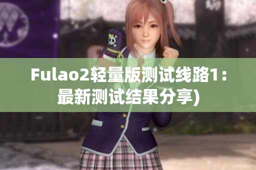 Fulao2轻量版测试线路1：最新测试结果分享)