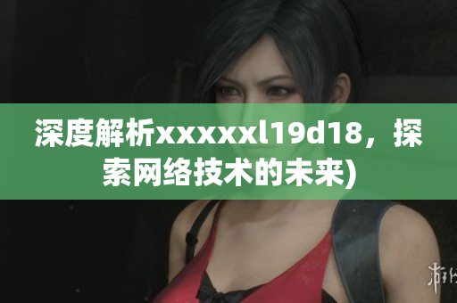 深度解析xxxxxl19d18，探索网络技术的未来)