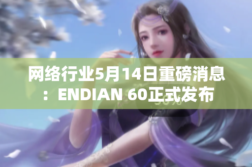 网络行业5月14日重磅消息：ENDIAN 60正式发布