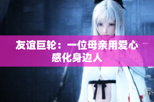 友谊巨轮：一位母亲用爱心感化身边人