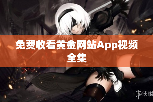 免费收看黄金网站App视频全集