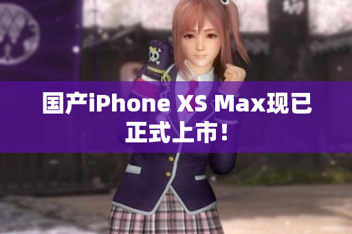 国产iPhone XS Max现已正式上市！