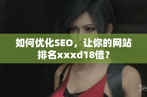 如何优化SEO，让你的网站排名xxxd18倍？