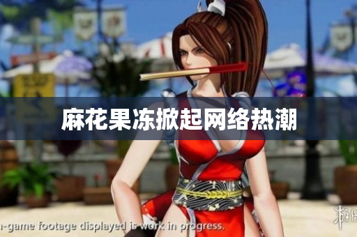 麻花果冻掀起网络热潮