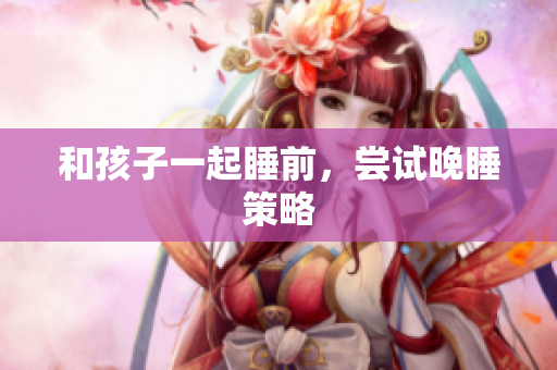 和孩子一起睡前，尝试晚睡策略