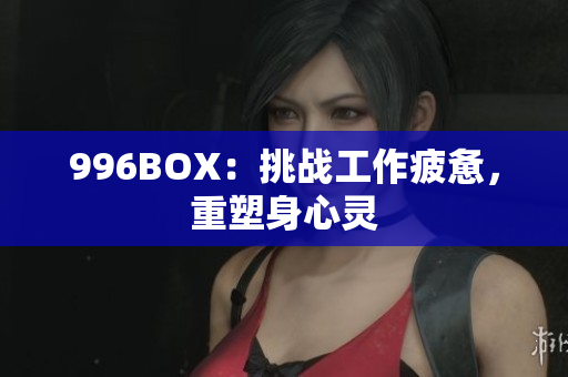 996BOX：挑战工作疲惫，重塑身心灵