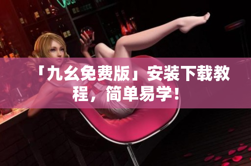 「九幺免费版」安装下载教程，简单易学！