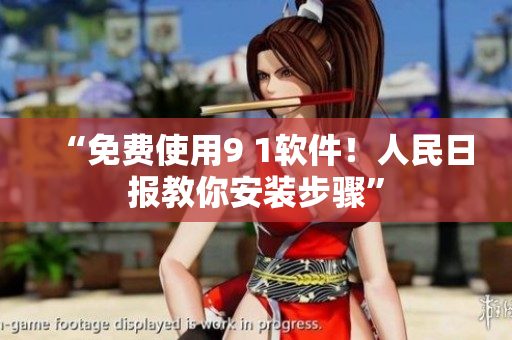 “免费使用9 1软件！人民日报教你安装步骤”