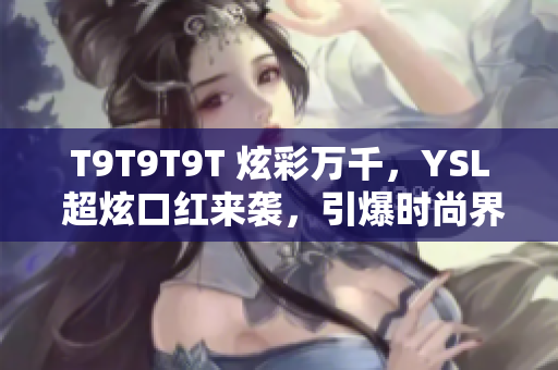 T9T9T9T 炫彩万千，YSL 超炫口红来袭，引爆时尚界