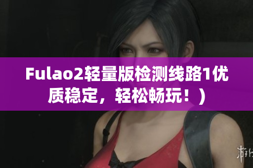 Fulao2轻量版检测线路1优质稳定，轻松畅玩！)