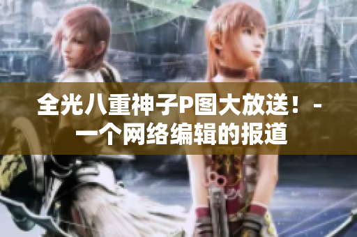 全光八重神子P图大放送！- 一个网络编辑的报道