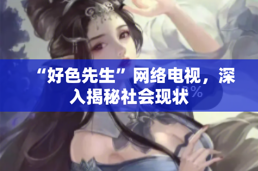 “好色先生”网络电视，深入揭秘社会现状