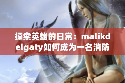 探索英雄的日常：malikdelgaty如何成为一名消防员