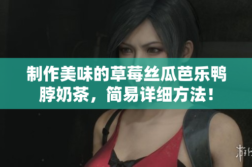 制作美味的草莓丝瓜芭乐鸭脖奶茶，简易详细方法！