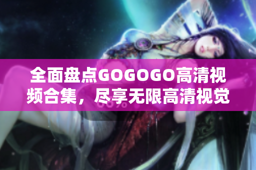 全面盘点GOGOGO高清视频合集，尽享无限高清视觉盛宴