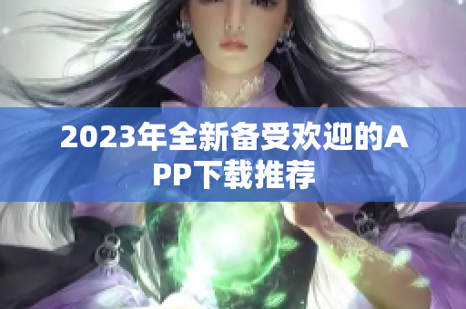 2023年全新备受欢迎的APP下载推荐