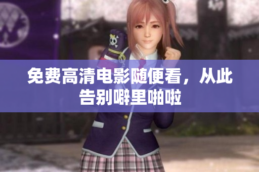 免费高清电影随便看，从此告别噼里啪啦