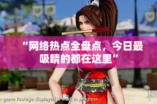 “网络热点全盘点，今日最吸睛的都在这里”