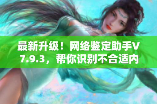 最新升级！网络鉴定助手V7.9.3，帮你识别不合适内容