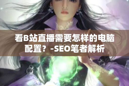 看B站直播需要怎样的电脑配置？-SEO笔者解析