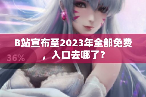 B站宣布至2023年全部免费，入口去哪了？