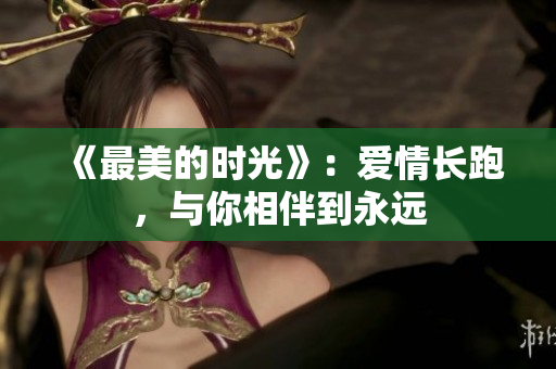 《最美的时光》：爱情长跑，与你相伴到永远