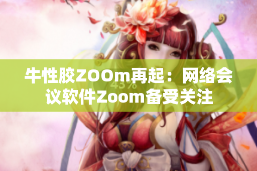 牛性胶ZOOm再起：网络会议软件Zoom备受关注