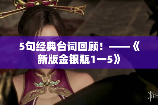 5句经典台词回顾！——《新版金银瓶1一5》