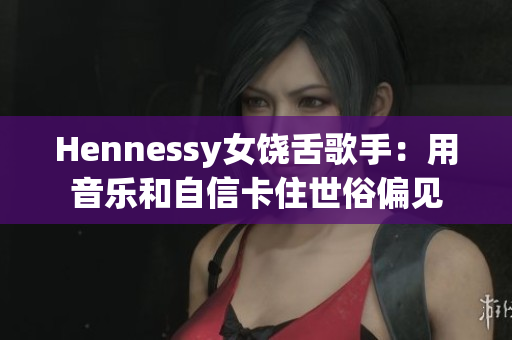 Hennessy女饶舌歌手：用音乐和自信卡住世俗偏见
