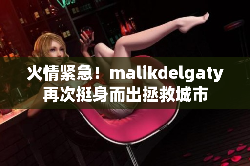 火情紧急！malikdelgaty再次挺身而出拯救城市