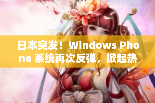 日本突发！Windows Phone 系统再次反弹，掀起热潮