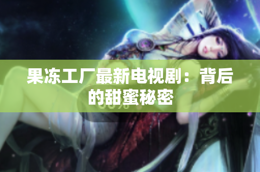 果冻工厂最新电视剧：背后的甜蜜秘密