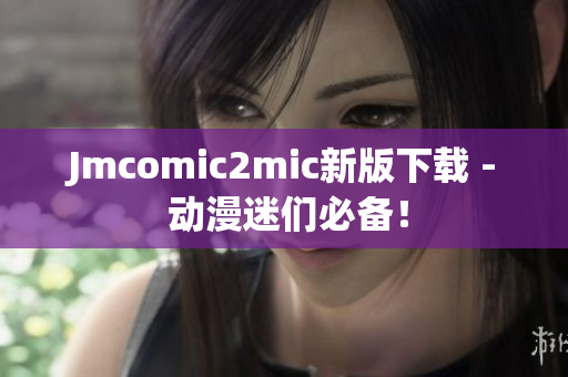 Jmcomic2mic新版下载 - 动漫迷们必备！