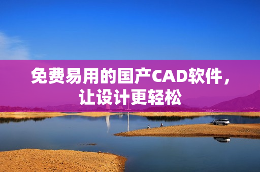 免费易用的国产CAD软件，让设计更轻松