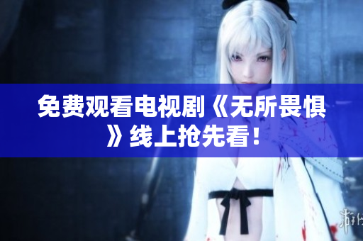 免费观看电视剧《无所畏惧》线上抢先看！