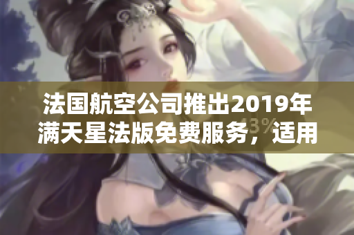 法国航空公司推出2019年满天星法版免费服务，适用全球航班