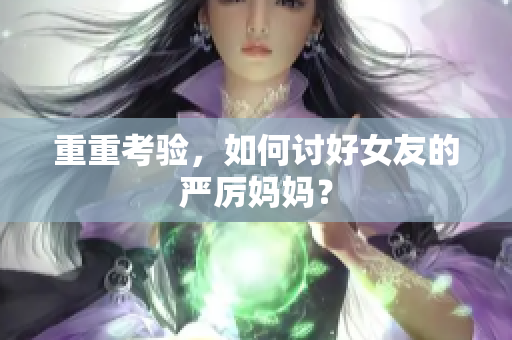 重重考验，如何讨好女友的严厉妈妈？
